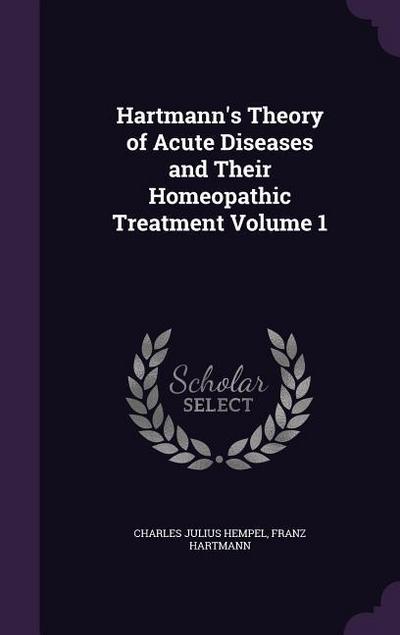 Hartmann’s Theory of Acute Diseases and Their Homeopathic Treatment Volume 1