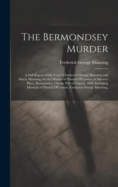 The Bermondsey Murder: A Full Report of the Trial of Frederick George Manning and Maria Manning, for the Murder of Patrick O’Connor, at Minve