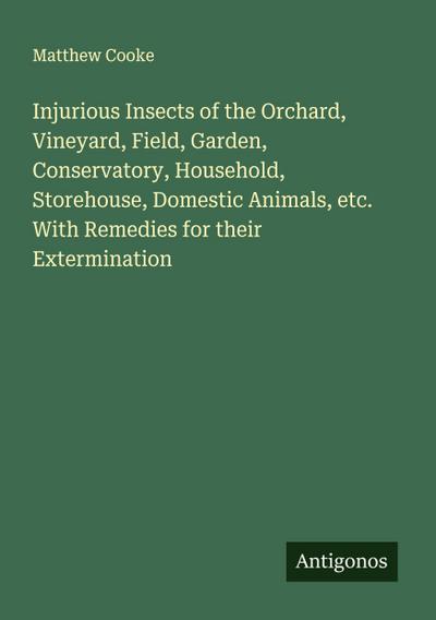 Injurious Insects of the Orchard, Vineyard, Field, Garden, Conservatory, Household, Storehouse, Domestic Animals, etc. With Remedies for their Extermination