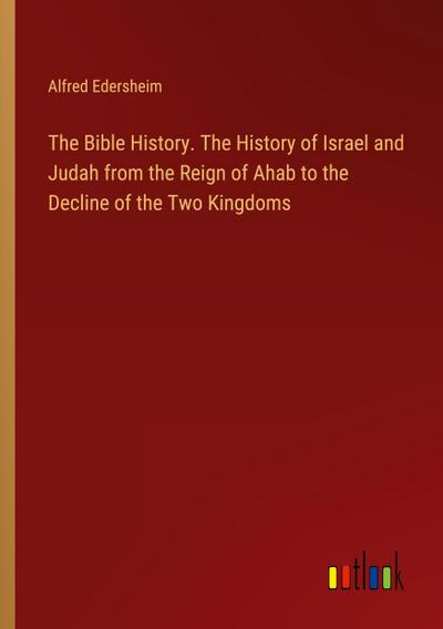 The Bible History. The History of Israel and Judah from the Reign of Ahab to the Decline of the Two Kingdoms