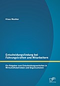 Entscheidungsfindung bei Führungskräften und Mitarbeitern: Ein Ratgeber zum Entscheidungsverhalten in Wirtschaftsbetrieben und Organisationen