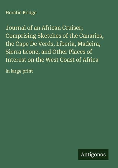 Journal of an African Cruiser; Comprising Sketches of the Canaries, the Cape De Verds, Liberia, Madeira, Sierra Leone, and Other Places of Interest on the West Coast of Africa