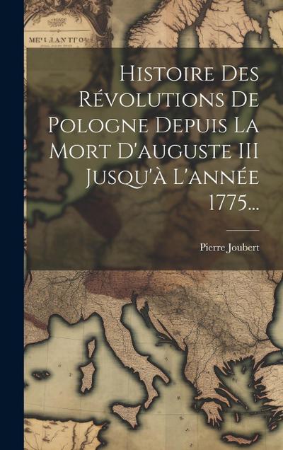 Histoire Des Révolutions De Pologne Depuis La Mort D’auguste III Jusqu’à L’année 1775...