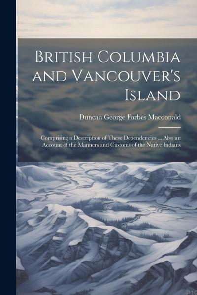 British Columbia and Vancouver’s Island: Comprising a Description of These Dependencies ... Also an Account of the Manners and Customs of the Native I