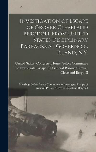 Investigation of Escape of Grover Cleveland Bergdoll From United States Disciplinary Barracks at Governors Island, N.Y.: Hearings Before Select Commit