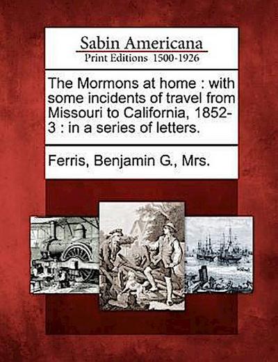 The Mormons at Home: With Some Incidents of Travel from Missouri to California, 1852-3: In a Series of Letters.