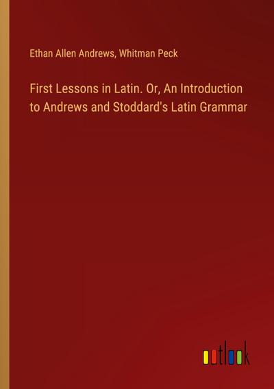First Lessons in Latin. Or, An Introduction to Andrews and Stoddard’s Latin Grammar
