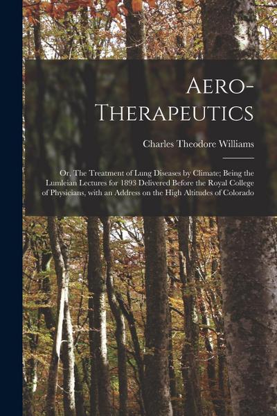 Aero-therapeutics; or, The Treatment of Lung Diseases by Climate; Being the Lumleian Lectures for 1893 Delivered Before the Royal College of Physician