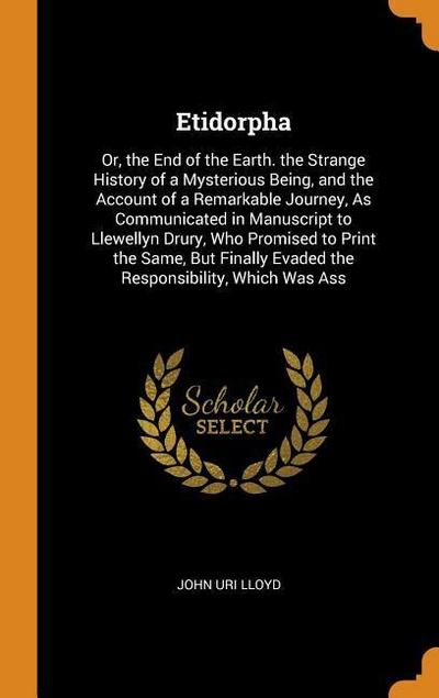 Etidorpha: Or, the End of the Earth. the Strange History of a Mysterious Being, and the Account of a Remarkable Journey, as Commu