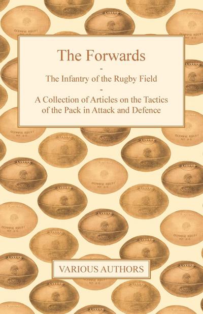 The Forwards - The Infantry of the Rugby Field - A Collection of Articles on the Tactics of the Pack in Attack and Defence