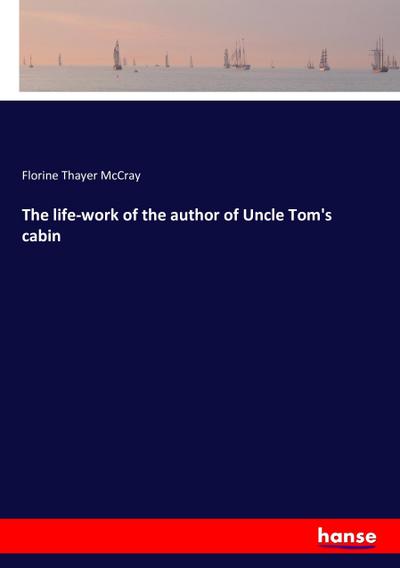 The life-work of the author of Uncle Tom’s cabin