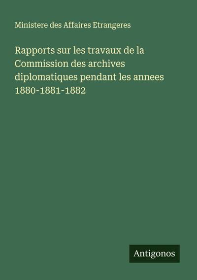 Rapports sur les travaux de la Commission des archives diplomatiques pendant les annees 1880-1881-1882