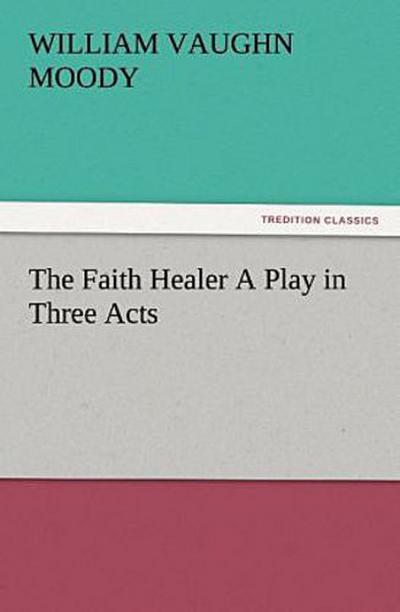The Faith Healer A Play in Three Acts