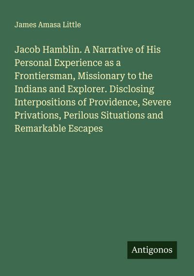 Jacob Hamblin. A Narrative of His Personal Experience as a Frontiersman, Missionary to the Indians and Explorer. Disclosing Interpositions of Providence, Severe Privations, Perilous Situations and Remarkable Escapes