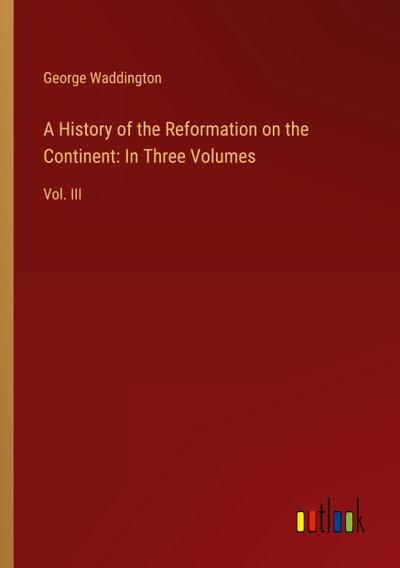 A History of the Reformation on the Continent: In Three Volumes