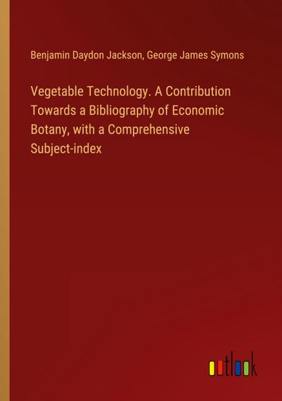 Vegetable Technology. A Contribution Towards a Bibliography of Economic Botany, with a Comprehensive Subject-index