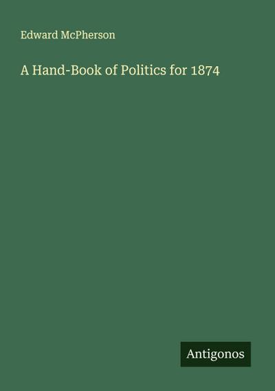 A Hand-Book of Politics for 1874