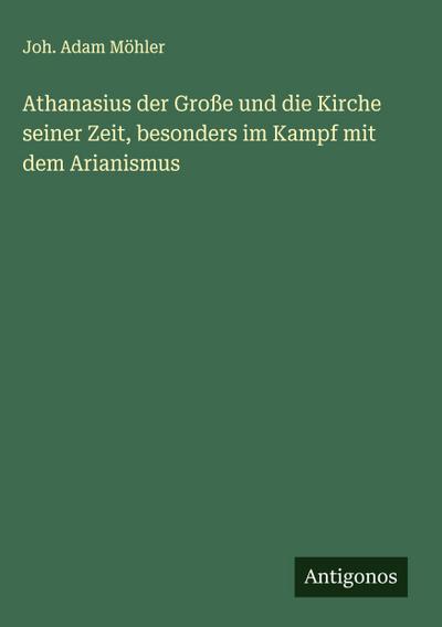 Athanasius der Große und die Kirche seiner Zeit, besonders im Kampf mit dem Arianismus