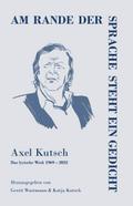 Am rande der Sprache steht ein Gedicht: Axel Kutsch - Das lyrische Werk 1969 - 2022