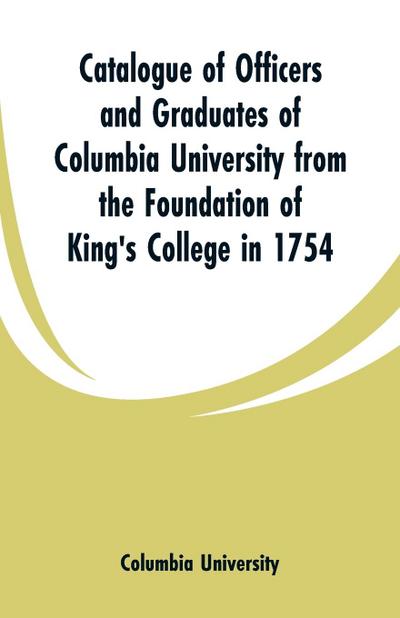 Catalogue of Officers and Graduates of Columbia University from the Foundation of King’s College in 1754