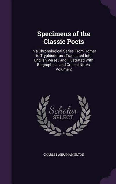 Specimens of the Classic Poets: In a Chronological Series from Homer to Tryphiodorus; Translated Into English Verse; And Illustrated with Biographical