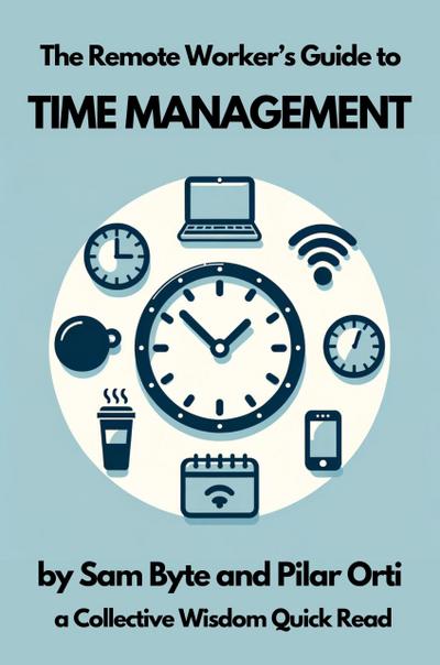 The Remote Worker’s Guide to Time Management (Collective Wisdom Guides for Remote Workers, #1)