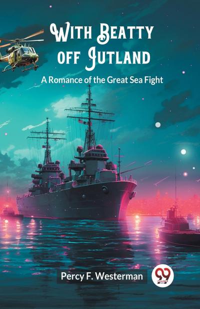 With Beatty off Jutland A Romance of the Great Sea Fight