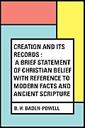 Creation and Its Records : A Brief Statement of Christian Belief with Reference to Modern Facts and Ancient Scripture