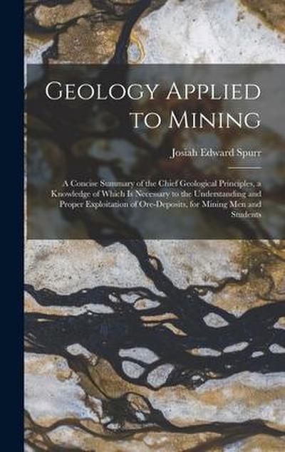 Geology Applied to Mining; a Concise Summary of the Chief Geological Principles, a Knowledge of Which is Necessary to the Understanding and Proper Exp