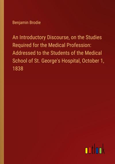 An Introductory Discourse, on the Studies Required for the Medical Profession: Addressed to the Students of the Medical School of St. George’s Hospital, October 1, 1838
