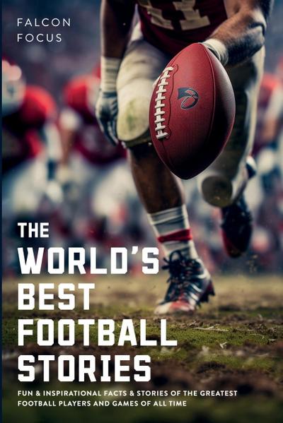 The World’s Best Football Stories - Fun & Inspirational Facts & Stories of the Greatest Football Players and Games of All Time