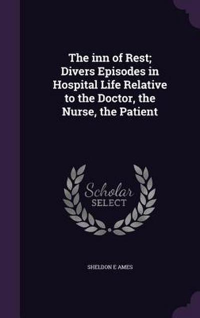 The inn of Rest; Divers Episodes in Hospital Life Relative to the Doctor, the Nurse, the Patient