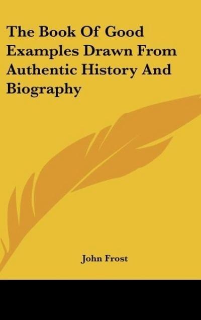 The Book Of Good Examples Drawn From Authentic History And Biography - John Frost