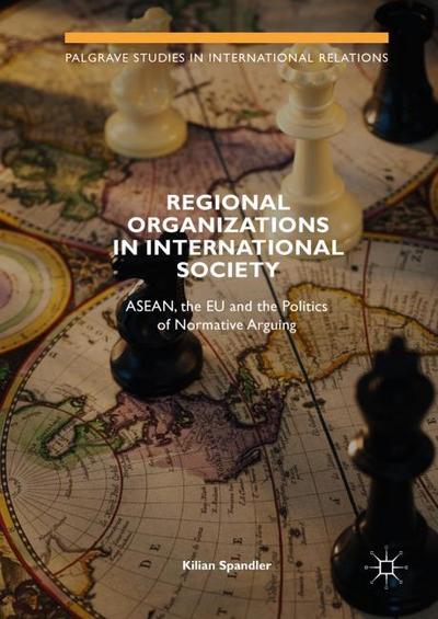 Regional Organizations in International Society: ASEAN, the EU and the Politics of Normative Arguing (Palgrave Studies in International Relations)