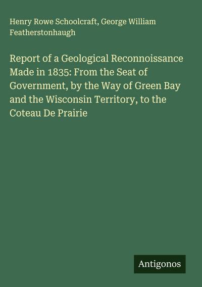 Report of a Geological Reconnoissance Made in 1835: From the Seat of Government, by the Way of Green Bay and the Wisconsin Territory, to the Coteau De Prairie