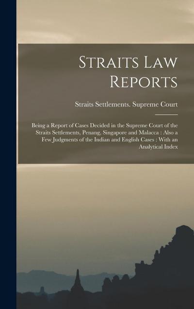 Straits law Reports: Being a Report of Cases Decided in the Supreme Court of the Straits Settlements, Penang, Singapore and Malacca: Also a
