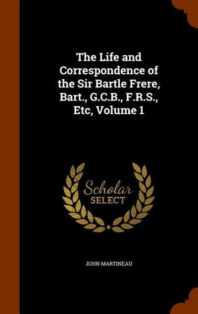 The Life and Correspondence of the Sir Bartle Frere, Bart., G.C.B., F.R.S., Etc, Volume 1