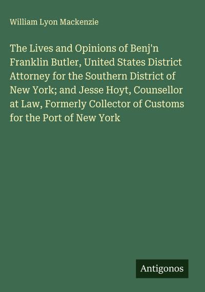 The Lives and Opinions of Benj’n Franklin Butler, United States District Attorney for the Southern District of New York; and Jesse Hoyt, Counsellor at Law, Formerly Collector of Customs for the Port of New York