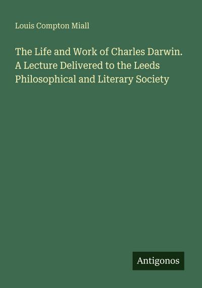The Life and Work of Charles Darwin. A Lecture Delivered to the Leeds Philosophical and Literary Society