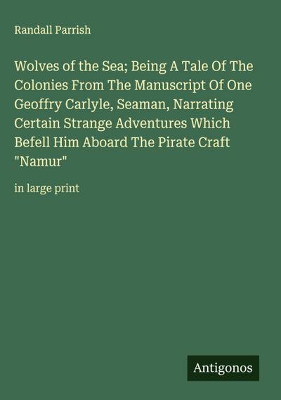 Wolves of the Sea; Being A Tale Of The Colonies From The Manuscript Of One Geoffry Carlyle, Seaman, Narrating Certain Strange Adventures Which Befell Him Aboard The Pirate Craft "Namur"