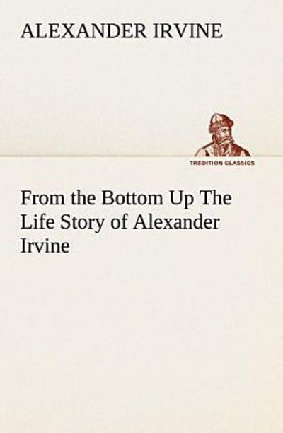 From the Bottom Up The Life Story of Alexander Irvine
