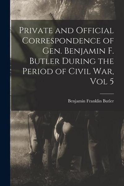 Private and Official Correspondence of Gen. Benjamin F. Butler During the Period of Civil War, Vol 5