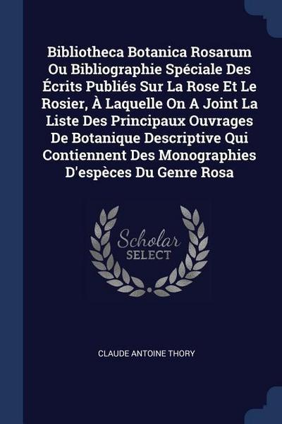 Bibliotheca Botanica Rosarum Ou Bibliographie Spéciale Des Écrits Publiés Sur La Rose Et Le Rosier, À Laquelle On A Joint La Liste Des Principaux Ouvrages De Botanique Descriptive Qui Contiennent Des Monographies D’espèces Du Genre Rosa
