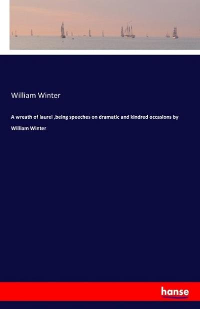 A wreath of laurel , being speeches on dramatic and kindred occasions by William Winter