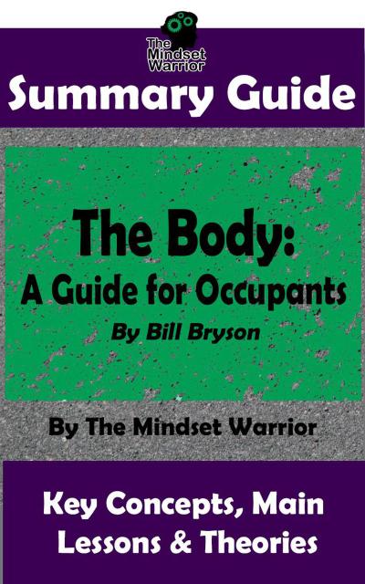 Summary Guide: The Body: A Guide for Occupants: By Bill Bryson | The Mindset Warrior Summary Guide (( Physiology, Aging, Health Intervention, Disease ))