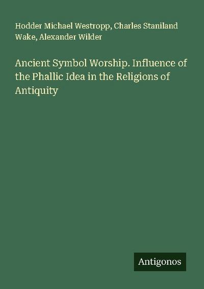 Ancient Symbol Worship. Influence of the Phallic Idea in the Religions of Antiquity