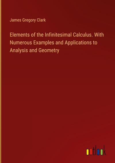 Elements of the Infinitesimal Calculus. With Numerous Examples and Applications to Analysis and Geometry