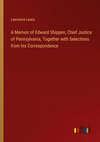 A Memoir of Edward Shippen, Chief Justice of Pennsylvania, Together with Selections from his Correspondence