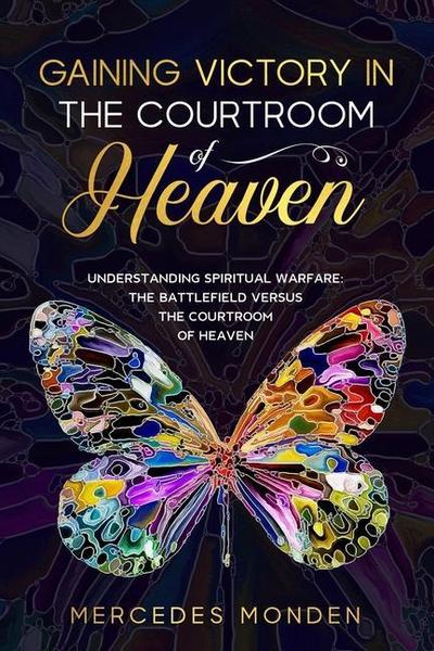 Gaining Victory in the Courtroom of Heaven: Understanding Spiritual Warfare: The Battlefield Versus the Courtroom of Heaven