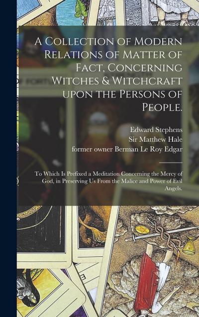A Collection of Modern Relations of Matter of Fact, Concerning Witches & Witchcraft Upon the Persons of People.: To Which is Prefixed a Meditation Con